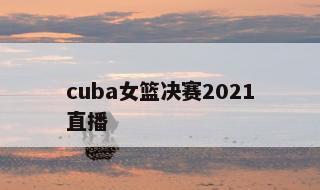 cuba女篮决赛2021直播 cuba20192020女篮决赛视频回放